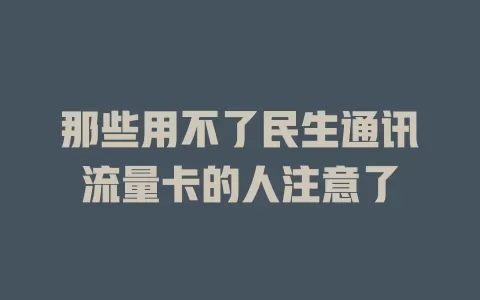 那些用不了民生通讯流量卡的人注意了