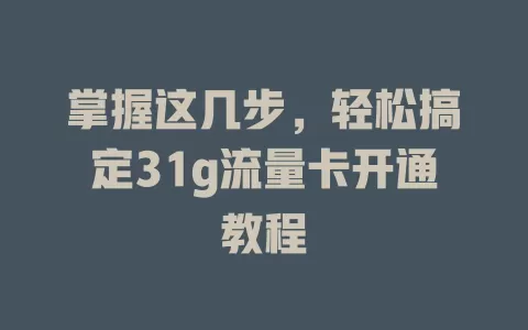 掌握这几步，轻松搞定31g流量卡开通教程