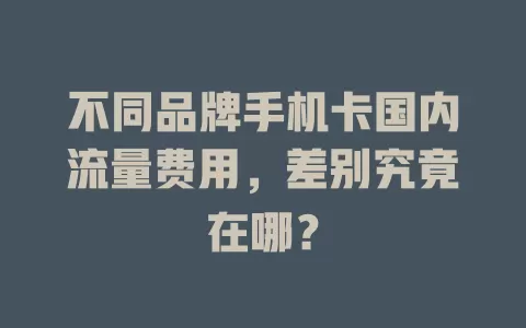 不同品牌手机卡国内流量费用，差别究竟在哪？