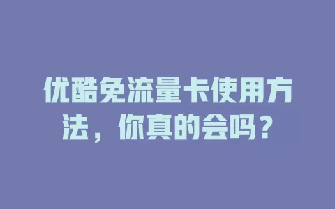 优酷免流量卡使用方法，你真的会吗？