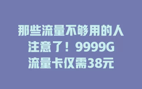那些流量不够用的人注意了！9999G流量卡仅需38元