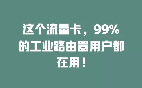 这个流量卡，99%的工业路由器用户都在用！