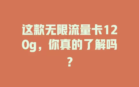 这款无限流量卡120g，你真的了解吗？