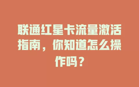 联通红星卡流量激活指南，你知道怎么操作吗？
