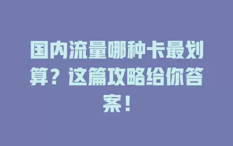 国内流量哪种卡最划算？这篇攻略给你答案！