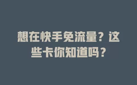 想在快手免流量？这些卡你知道吗？