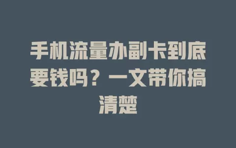 手机流量办副卡到底要钱吗？一文带你搞清楚
