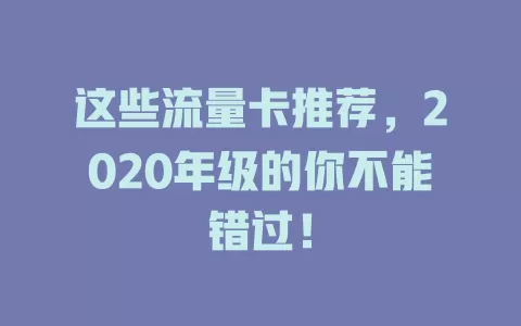 这些流量卡推荐，2020年级的你不能错过！