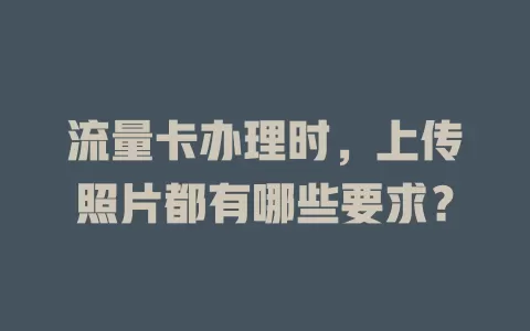 流量卡办理时，上传照片都有哪些要求？