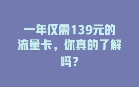 一年仅需139元的流量卡，你真的了解吗？