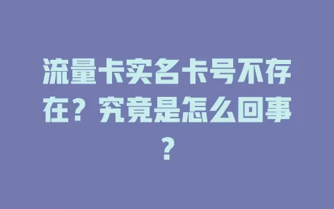 流量卡实名卡号不存在？究竟是怎么回事？