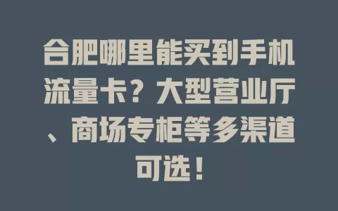 合肥哪里能买到手机流量卡？大型营业厅、商场专柜等多渠道可选！