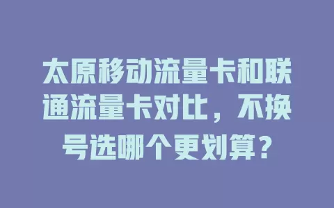 太原移动流量卡和联通流量卡对比，不换号选哪个更划算？
