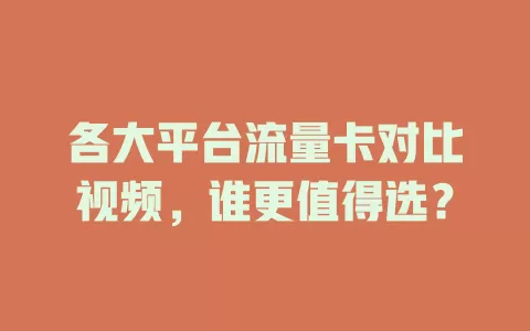 各大平台流量卡对比视频，谁更值得选？