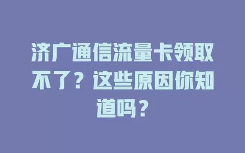 济广通信流量卡领取不了？这些原因你知道吗？