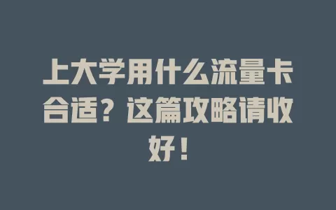 上大学用什么流量卡合适？这篇攻略请收好！
