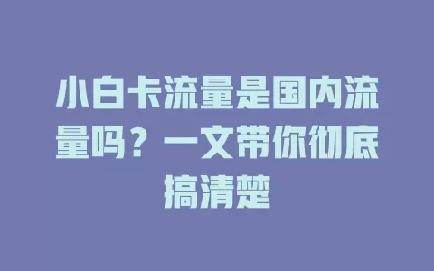 小白卡流量是国内流量吗？一文带你彻底搞清楚