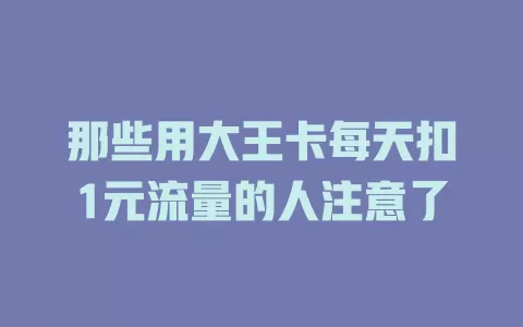 那些用大王卡每天扣1元流量的人注意了