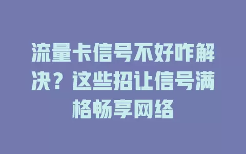 流量卡信号不好咋解决？这些招让信号满格畅享网络