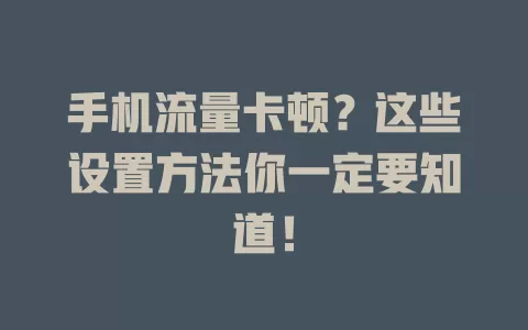 手机流量卡顿？这些设置方法你一定要知道！