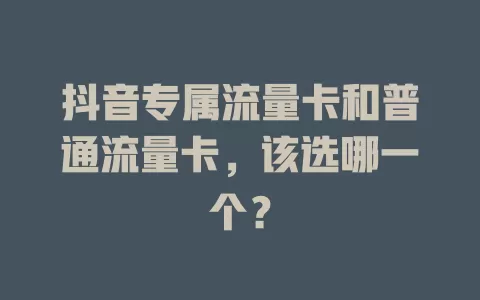 抖音专属流量卡和普通流量卡，该选哪一个？