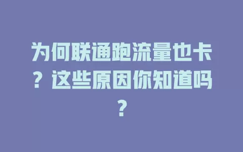 为何联通跑流量也卡？这些原因你知道吗？