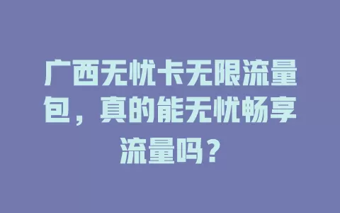 广西无忧卡无限流量包，真的能无忧畅享流量吗？