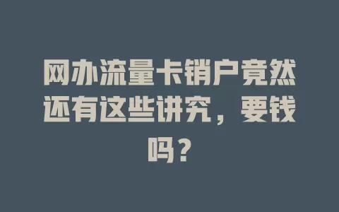 网办流量卡销户竟然还有这些讲究，要钱吗？