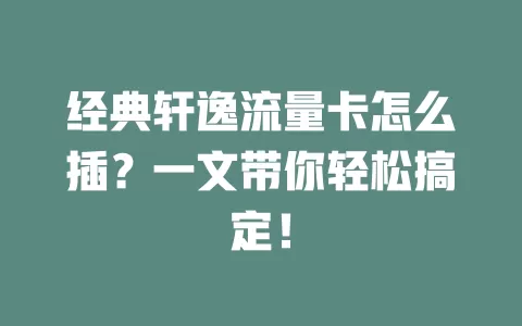 经典轩逸流量卡怎么插？一文带你轻松搞定！