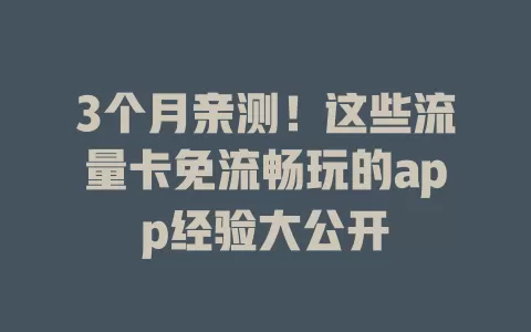 3个月亲测！这些流量卡免流畅玩的app经验大公开