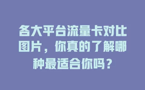 各大平台流量卡对比图片，你真的了解哪种最适合你吗？