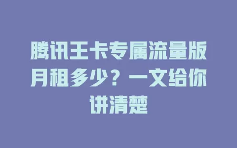 腾讯王卡专属流量版月租多少？一文给你讲清楚