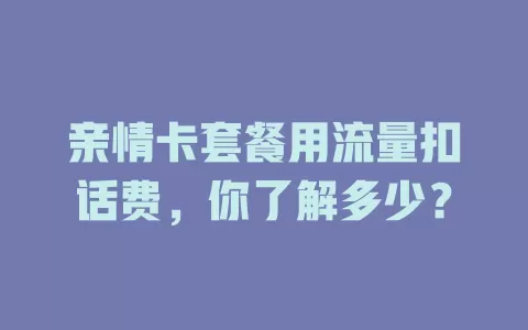 亲情卡套餐用流量扣话费，你了解多少？