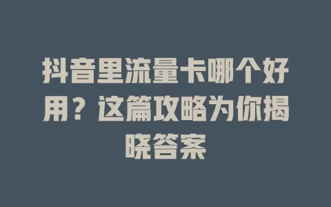 抖音里流量卡哪个好用？这篇攻略为你揭晓答案