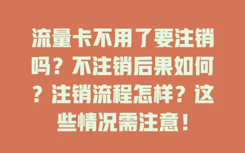 流量卡不用了要注销吗？不注销后果如何？注销流程怎样？这些情况需注意！