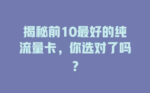 揭秘前10最好的纯流量卡，你选对了吗？