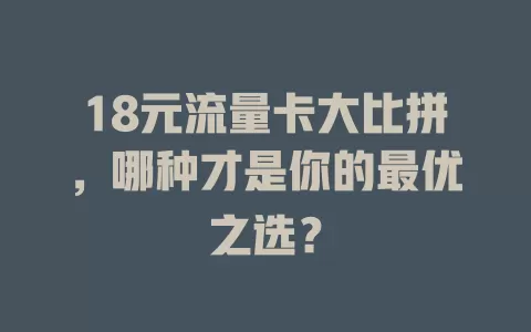 18元流量卡大比拼，哪种才是你的最优之选？
