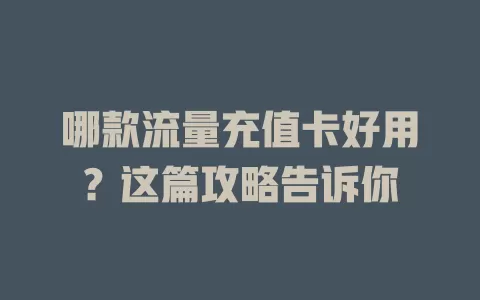 哪款流量充值卡好用？这篇攻略告诉你
