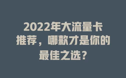 2022年大流量卡推荐，哪款才是你的最佳之选？