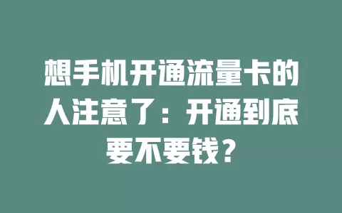 想手机开通流量卡的人注意了：开通到底要不要钱？