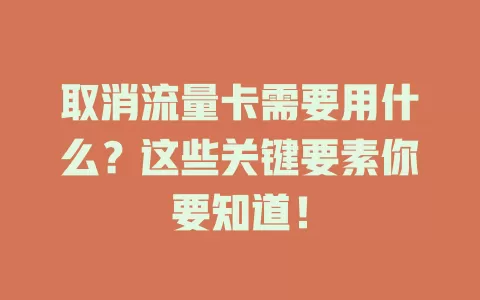 取消流量卡需要用什么？这些关键要素你要知道！