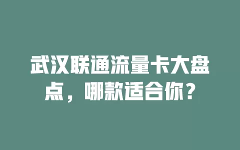 武汉联通流量卡大盘点，哪款适合你？