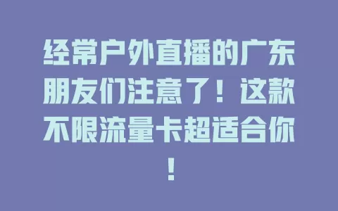 经常户外直播的广东朋友们注意了！这款不限流量卡超适合你！