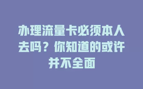 办理流量卡必须本人去吗？你知道的或许并不全面