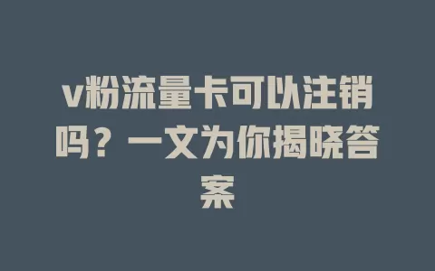 v粉流量卡可以注销吗？一文为你揭晓答案
