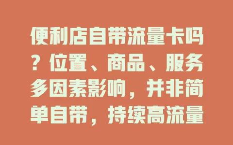 便利店自带流量卡吗？位置、商品、服务多因素影响，并非简单自带，持续高流量需综合优化