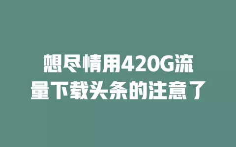 想尽情用420G流量下载头条的注意了