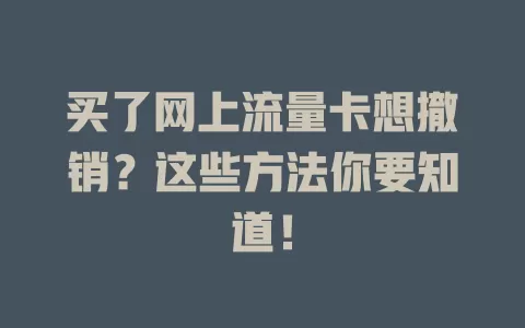 买了网上流量卡想撤销？这些方法你要知道！