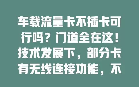 车载流量卡不插卡可行吗？门道全在这！技术发展下，部分卡有无线连接功能，不插卡虽便捷但有信号挑战，能否不插卡得依卡型和设备判断，用前要了解特性与兼容性。
