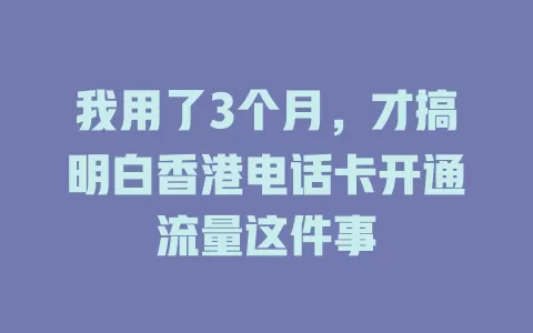 我用了3个月，才搞明白香港电话卡开通流量这件事